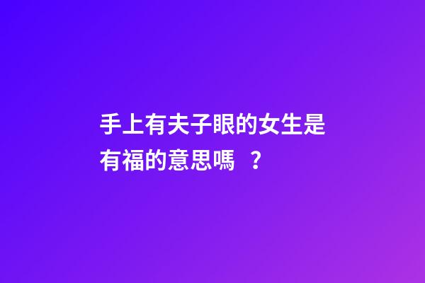 手上有夫子眼的女生是有福的意思嗎？